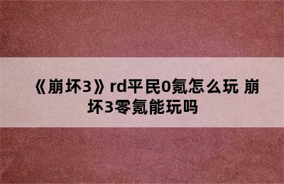 《崩坏3》rd平民0氪怎么玩 崩坏3零氪能玩吗